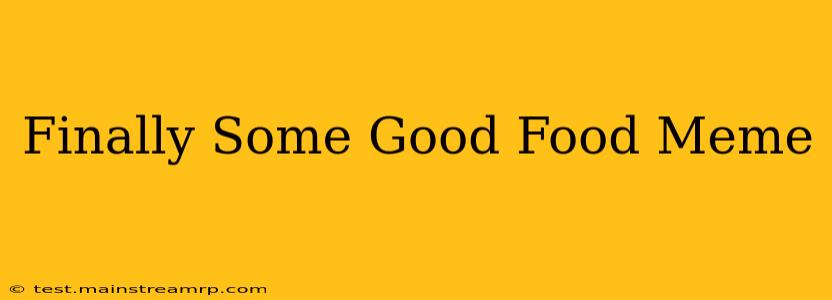 Finally Some Good Food Meme